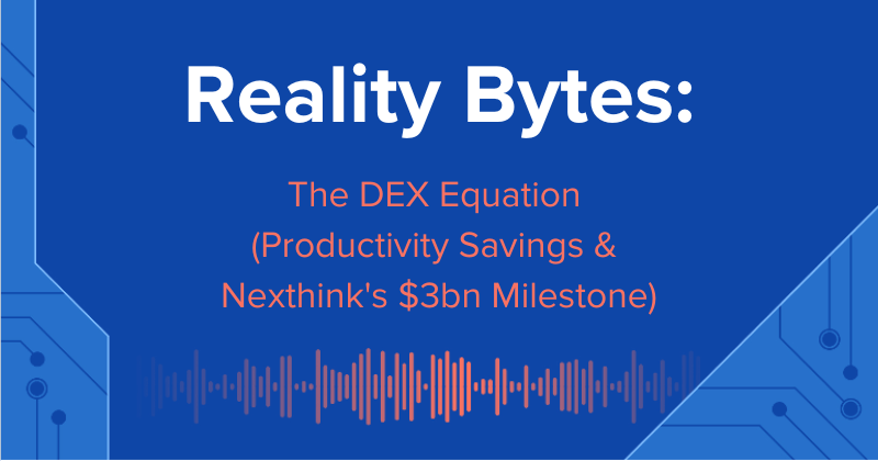 Reality Bytes #74: The DEX Equation (Productivity Savings + Nexthink's $3bn Milestone)