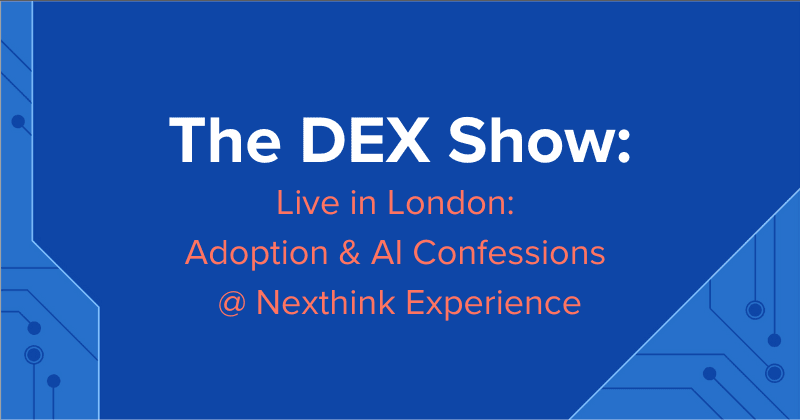 The DEX Show | Podcast #117: Live in London: Adoption & AI Confessions at Nexthink Experience