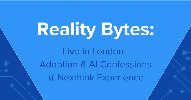 Reality Bytes #74: Live in London: Adoption & AI Confessions at Nexthink Experience